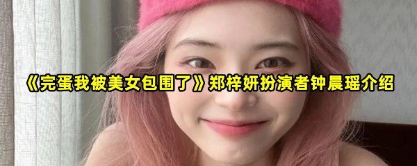 《完蛋我被美女包围了》郑梓妍扮演者钟晨瑶介绍