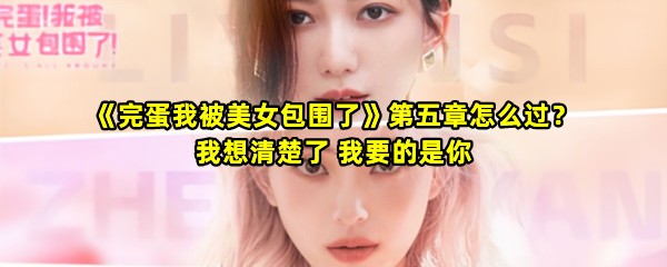 《完蛋我被美女包围了》第五章怎么过？我想清楚了 我要的是你