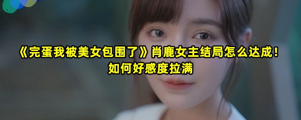 《完蛋我被美女包围了》肖鹿女主结局怎么达成！如何好感度拉满