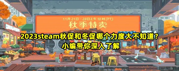 2023steam秋促和冬促哪个力度大不知道？小编带你深入了解