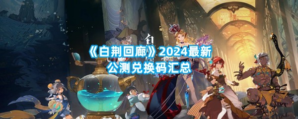 《白荆回廊》2024最新公测兑换码汇总