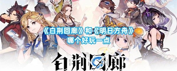 《白荆回廊》和《明日方舟》哪个好玩一点