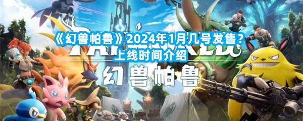 《幻兽帕鲁》2024年1月几号发售？上线时间介绍