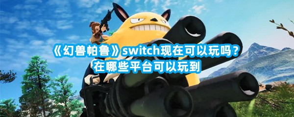 《幻兽帕鲁》switch现在可以玩吗？在哪些平台可以玩到