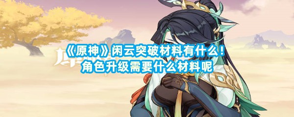 《原神》闲云突破材料有什么！角色升级需要什么材料呢