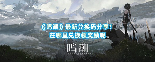 《鸣潮》最新兑换码分享！在哪里兑换领奖励呢