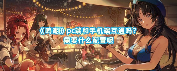 《鸣潮》pc端和手机端互通吗？需要什么配置呢