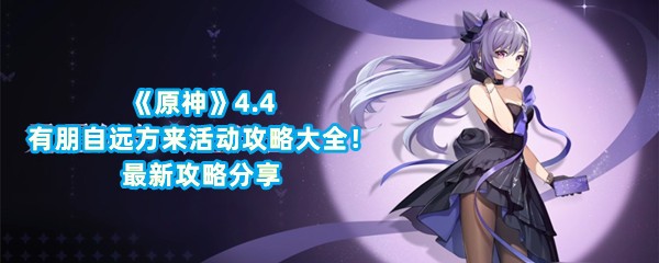 《原神》4.4有朋自远方来活动攻略大全！最新攻略分享