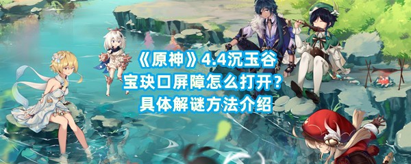 《原神》4.4沉玉谷宝玦口屏障怎么打开？具体解谜方法介绍