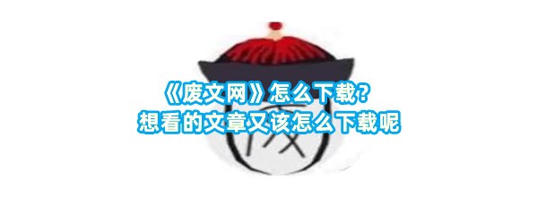 《废文网》怎么下载？想看的文章又该怎么下载呢