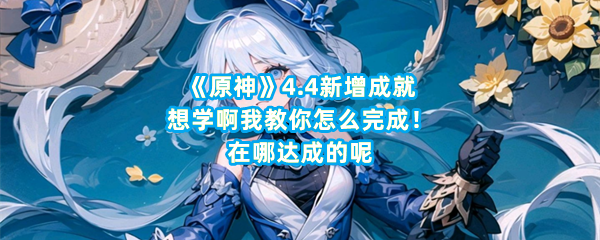 《原神》4.4新增成就想学啊我教你怎么完成！在哪达成的呢