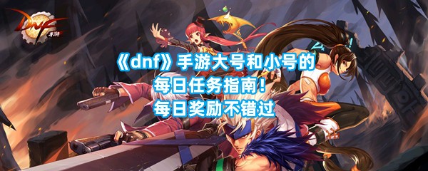 《dnf》手游大号和小号的每日任务指南！每日奖励不错过