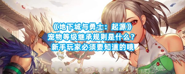 《地下城与勇士：起源》宠物等级继承规则是什么？新手玩家必须要知道的哦