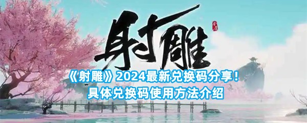 《射雕》2024最新兑换码分享！具体兑换码使用方法介绍