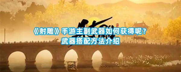 《射雕》手游主副武器如何获得呢？武器搭配方法介绍