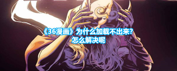 《36漫画》为什么加载不出来？怎么解决呢