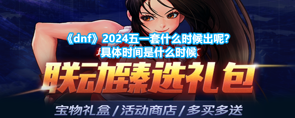 《dnf》2024五一套什么时候出呢？具体时间是什么时候