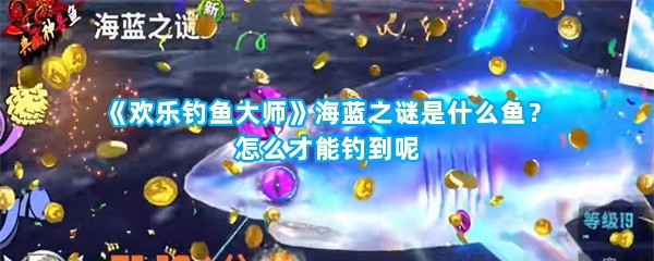 《欢乐钓鱼大师》海蓝之谜是什么鱼？怎么才能钓到呢