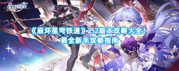 《崩坏星穹铁道》2.2版本攻略大全！最全新手攻略指南