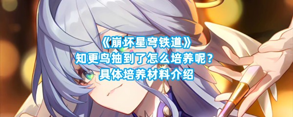 《崩坏星穹铁道》知更鸟抽到了怎么培养呢？具体培养材料介绍