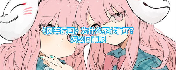 《风车漫画》为什么不能看了？怎么回事呢