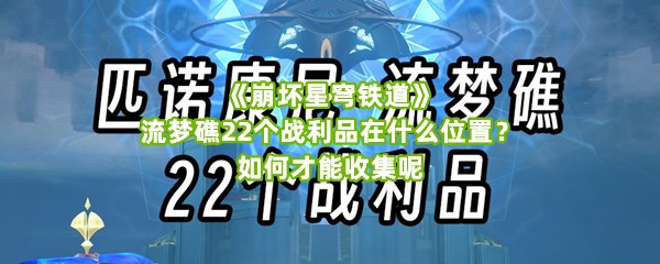 《崩坏星穹铁道》流梦礁22个战利品在什么位置？如何才能收集呢