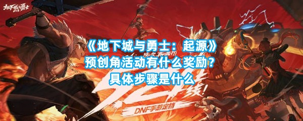 《地下城与勇士：起源》预创角活动有什么奖励？具体步骤是什么