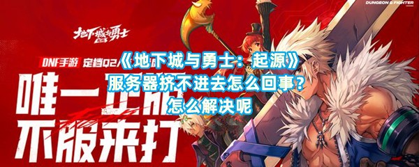 《地下城与勇士：起源》服务器挤不进去怎么回事？怎么解决呢