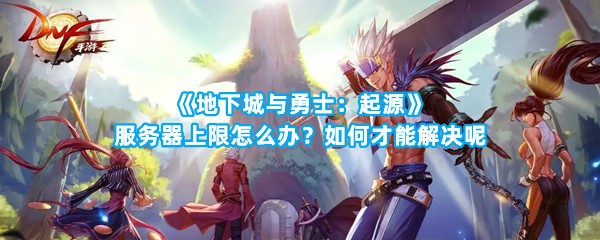 《地下城与勇士：起源》服务器上限怎么办？如何才能解决呢