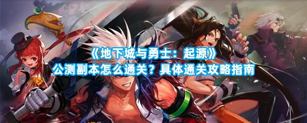 《地下城与勇士：起源》公测副本怎么通关？具体通关攻略指南