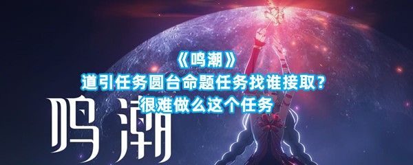 《鸣潮》道引任务圆台命题任务找谁接取？很难做么这个任务