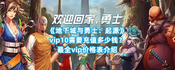 《地下城与勇士：起源》vip10需要充值多少钱？最全vip价格表介绍