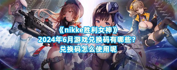 《nikke胜利女神》2024年6月游戏兑换码有哪些？兑换码怎么使用呢