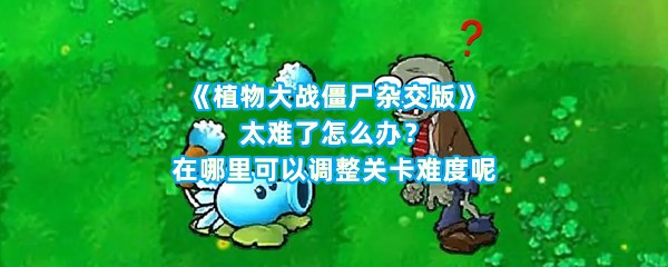 《植物大战僵尸杂交版》太难了怎么办？在哪里可以调整关卡难度呢