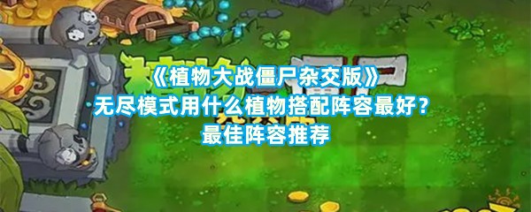 《植物大战僵尸杂交版》无尽模式用什么植物搭配阵容最好？最佳阵容推荐