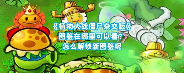 《植物大战僵尸杂交版》图鉴在哪里可以看？怎么解锁新图鉴呢