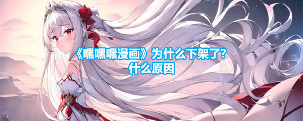 《嘿嘿嘿漫画》为什么下架了？什么原因