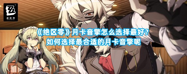 《绝区零》月卡音擎怎么选择最好？如何选择最合适的月卡音擎呢