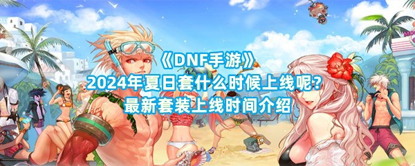 《DNF手游》2024年夏日套什么时候上线呢？最新套装上线时间介绍