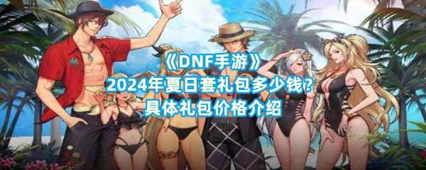 《DNF手游》2024年夏日套礼包多少钱？具体礼包价格介绍