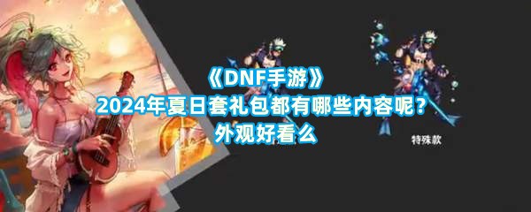 《DNF手游》2024年夏日套礼包都有哪些内容呢？外观好看么