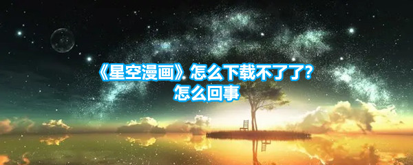 《星空漫画》怎么下载不了了？怎么回事