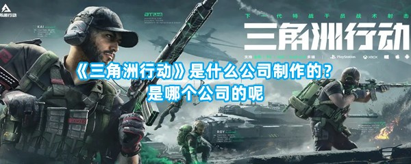 《三角洲行动》是什么公司制作的？是哪个公司的呢