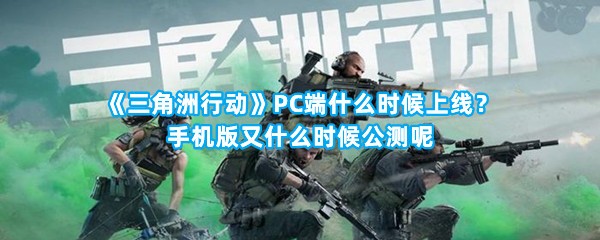 《三角洲行动》PC端什么时候上线？手机版又什么时候公测呢