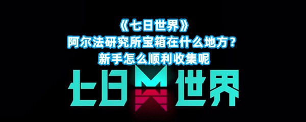 《七日世界》阿尔法研究所宝箱在什么地方？新手怎么顺利收集呢