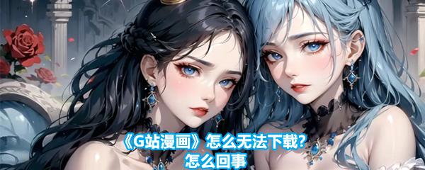 《G站漫画》怎么无法下载？怎么回事