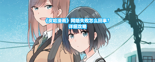 《皮哈漫画》网络失败怎么回事？详细攻略