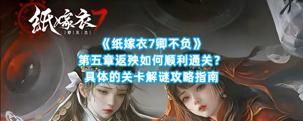 《纸嫁衣7卿不负》第五章返殃如何顺利通关？具体的关卡解谜攻略指南