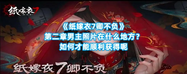 《纸嫁衣7卿不负》第二章男主照片在什么地方？如何才能顺利获得呢