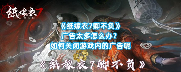 《纸嫁衣7卿不负》广告太多怎么办？如何关闭游戏内的广告呢